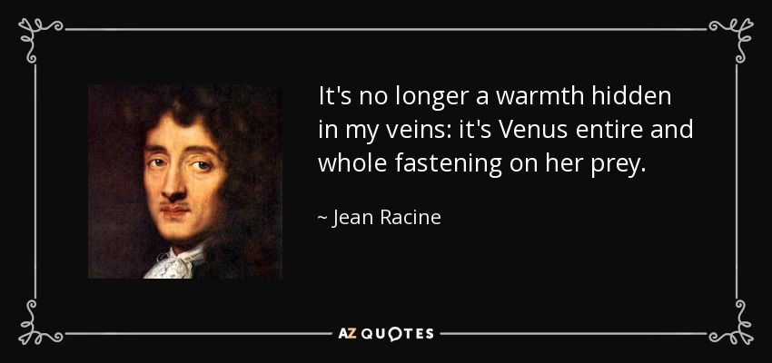 It's no longer a warmth hidden in my veins: it's Venus entire and whole fastening on her prey. - Jean Racine