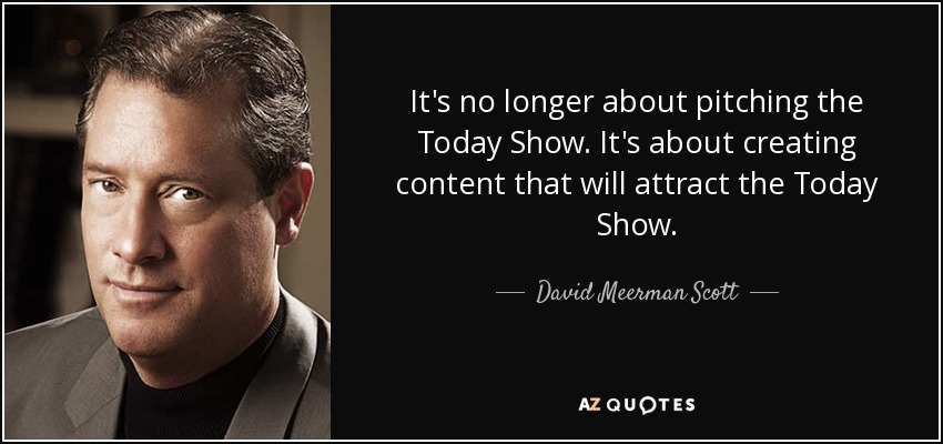 It's no longer about pitching the Today Show. It's about creating content that will attract the Today Show. - David Meerman Scott