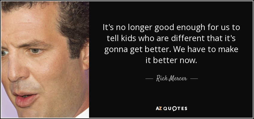 It's no longer good enough for us to tell kids who are different that it's gonna get better. We have to make it better now. - Rick Mercer