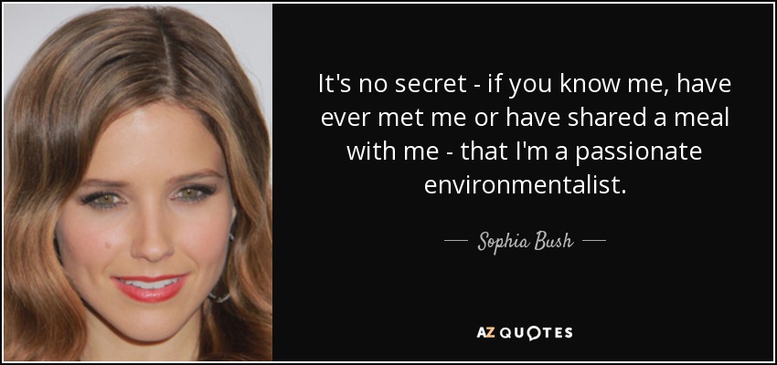 It's no secret - if you know me, have ever met me or have shared a meal with me - that I'm a passionate environmentalist. - Sophia Bush