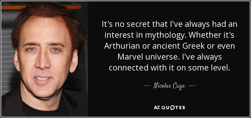 It's no secret that I've always had an interest in mythology. Whether it's Arthurian or ancient Greek or even Marvel universe. I've always connected with it on some level. - Nicolas Cage