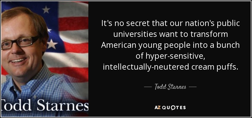 It's no secret that our nation's public universities want to transform American young people into a bunch of hyper-sensitive, intellectually-neutered cream puffs. - Todd Starnes