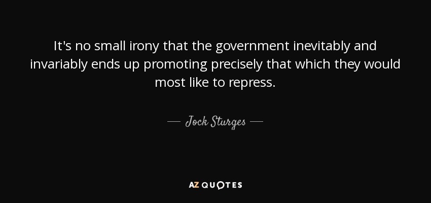 It's no small irony that the government inevitably and invariably ends up promoting precisely that which they would most like to repress. - Jock Sturges