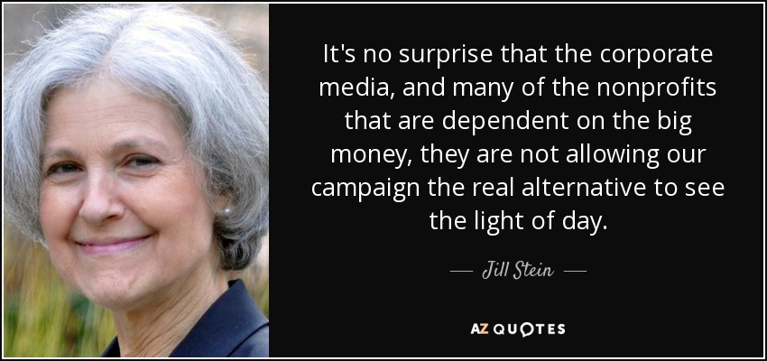 It's no surprise that the corporate media, and many of the nonprofits that are dependent on the big money, they are not allowing our campaign the real alternative to see the light of day. - Jill Stein