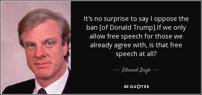It's no surprise to say I oppose the ban [of Donald Trump].If we only allow free speech for those we already agree with, is that free speech at all? - Edward Leigh
