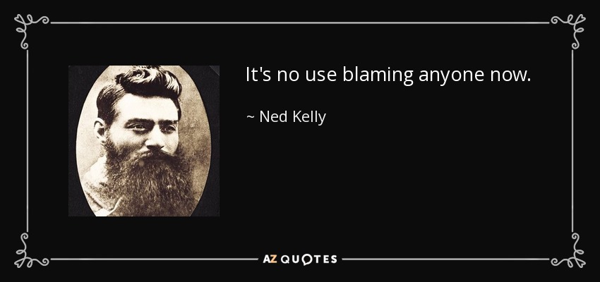 It's no use blaming anyone now. - Ned Kelly