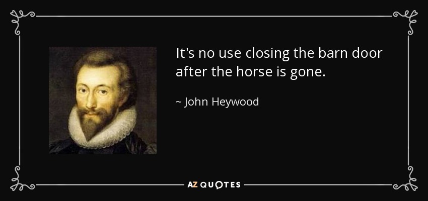 It's no use closing the barn door after the horse is gone. - John Heywood