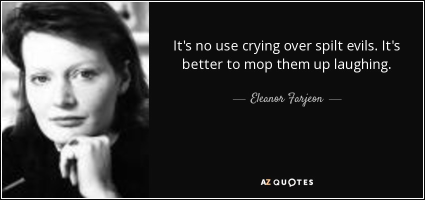 It's no use crying over spilt evils. It's better to mop them up laughing. - Eleanor Farjeon