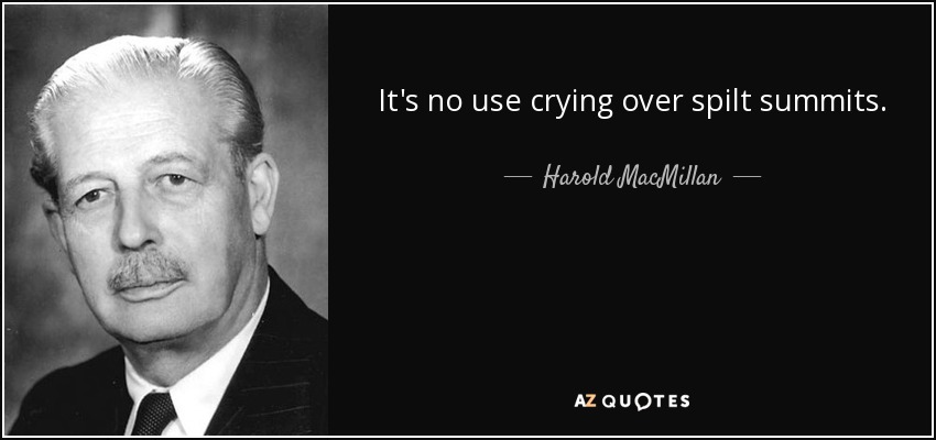 It's no use crying over spilt summits. - Harold MacMillan