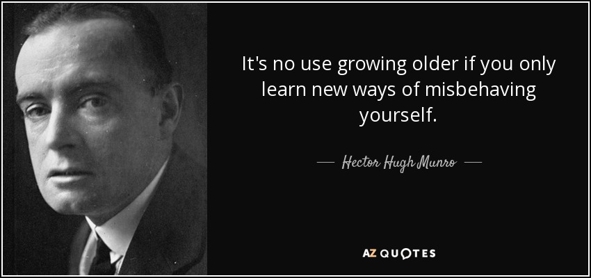 It's no use growing older if you only learn new ways of misbehaving yourself. - Hector Hugh Munro