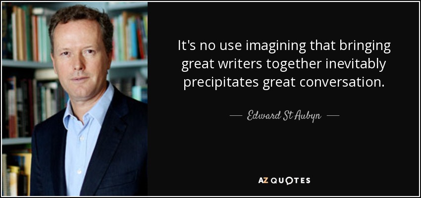 It's no use imagining that bringing great writers together inevitably precipitates great conversation. - Edward St Aubyn