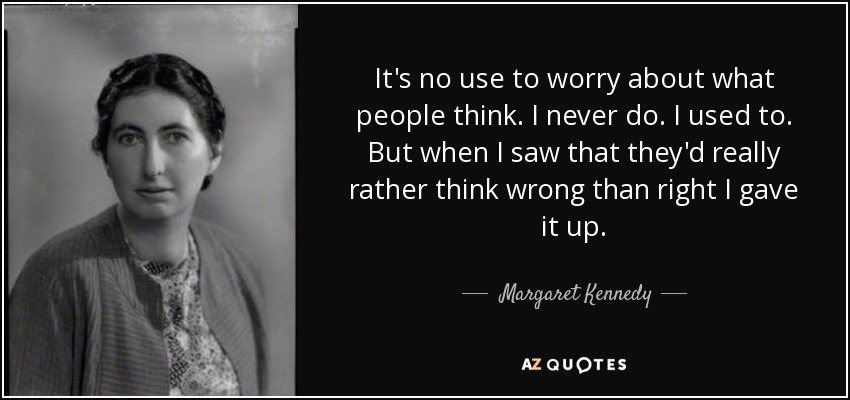 It's no use to worry about what people think. I never do. I used to. But when I saw that they'd really rather think wrong than right I gave it up. - Margaret Kennedy