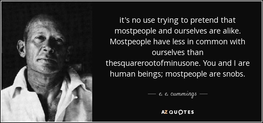 it's no use trying to pretend that mostpeople and ourselves are alike. Mostpeople have less in common with ourselves than thesquarerootofminusone. You and I are human beings; mostpeople are snobs. - e. e. cummings