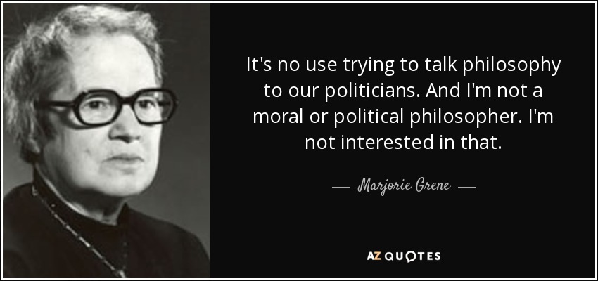 It's no use trying to talk philosophy to our politicians. And I'm not a moral or political philosopher. I'm not interested in that. - Marjorie Grene