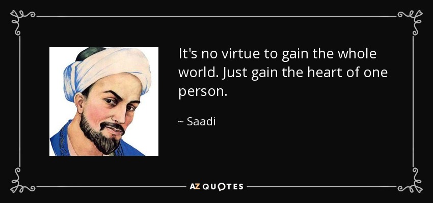 It's no virtue to gain the whole world. Just gain the heart of one person. - Saadi