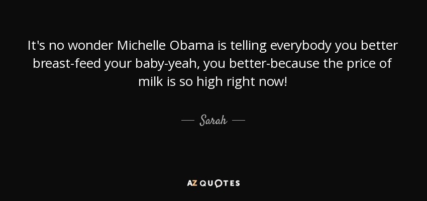 It's no wonder Michelle Obama is telling everybody you better breast-feed your baby-yeah, you better-because the price of milk is so high right now! - Sarah