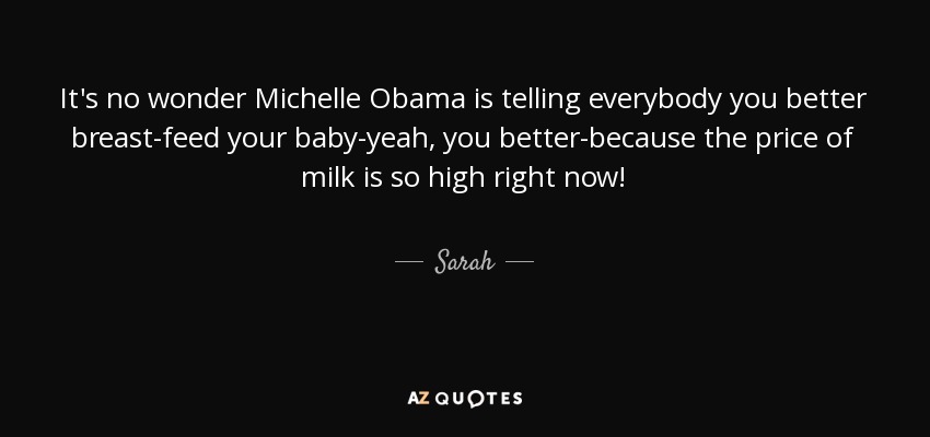 It's no wonder Michelle Obama is telling everybody you better breast-feed your baby-yeah, you better-because the price of milk is so high right now! - Sarah