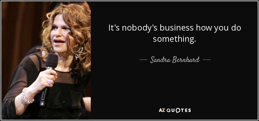 It's nobody's business how you do something. - Sandra Bernhard