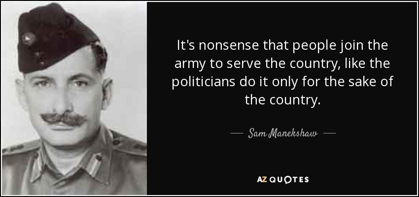 It's nonsense that people join the army to serve the country, like the politicians do it only for the sake of the country. - Sam Manekshaw