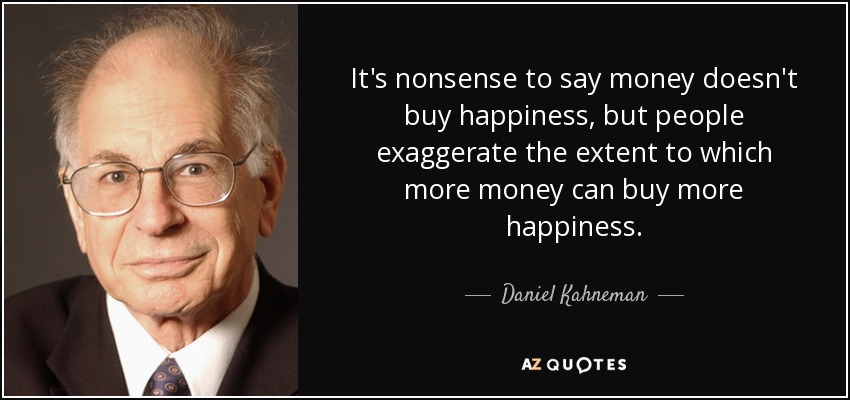 It's nonsense to say money doesn't buy happiness, but people exaggerate the extent to which more money can buy more happiness. - Daniel Kahneman