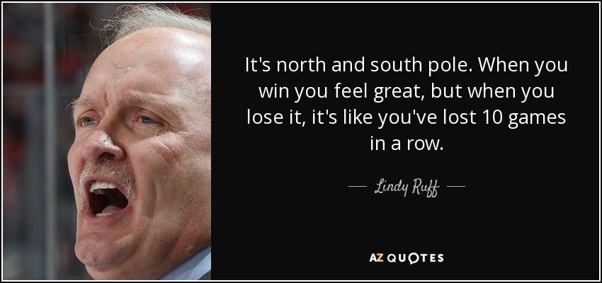 It's north and south pole. When you win you feel great, but when you lose it, it's like you've lost 10 games in a row. - Lindy Ruff