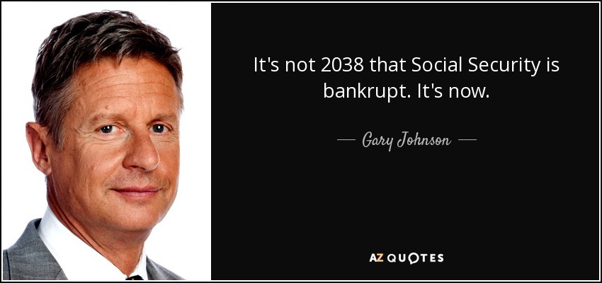 It's not 2038 that Social Security is bankrupt. It's now. - Gary Johnson
