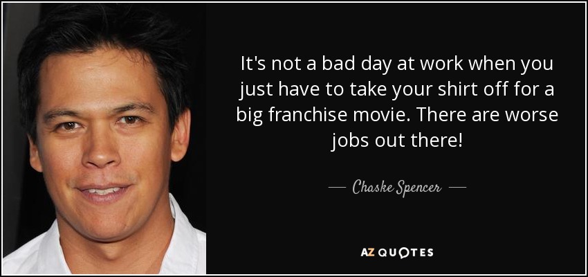 It's not a bad day at work when you just have to take your shirt off for a big franchise movie. There are worse jobs out there! - Chaske Spencer