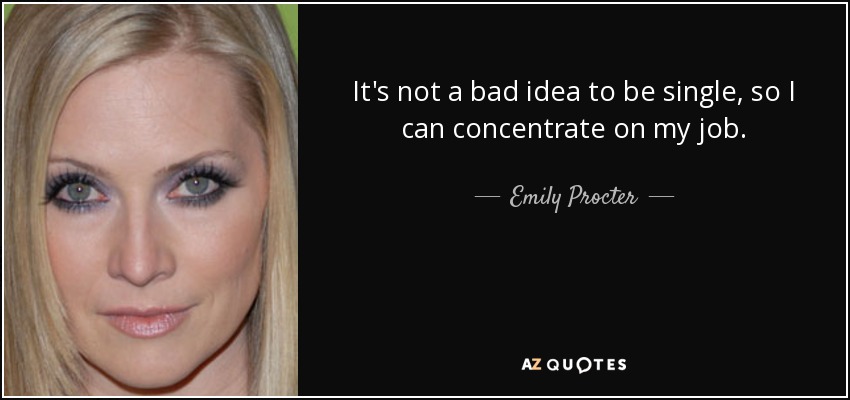 It's not a bad idea to be single, so I can concentrate on my job. - Emily Procter