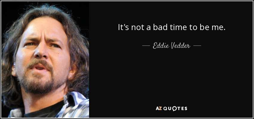 It's not a bad time to be me. - Eddie Vedder