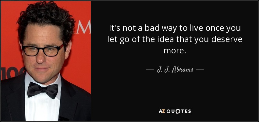 It's not a bad way to live once you let go of the idea that you deserve more. - J. J. Abrams