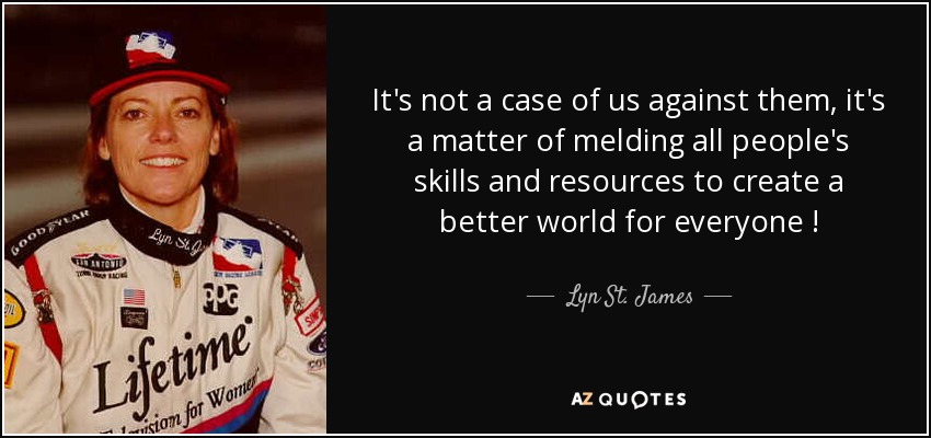 It's not a case of us against them, it's a matter of melding all people's skills and resources to create a better world for everyone ! - Lyn St. James