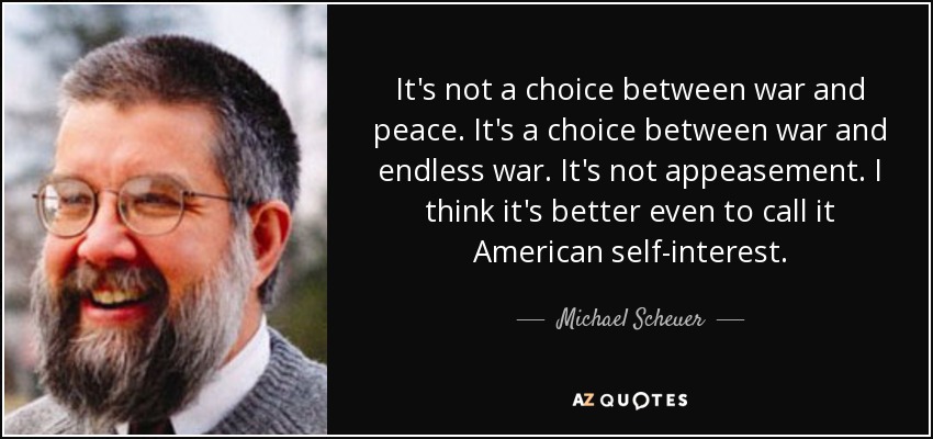 It's not a choice between war and peace. It's a choice between war and endless war. It's not appeasement. I think it's better even to call it American self-interest. - Michael Scheuer