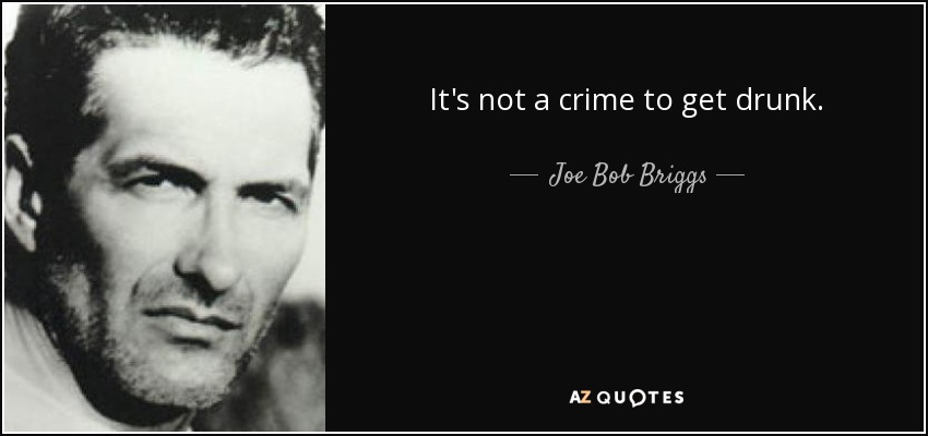It's not a crime to get drunk. - Joe Bob Briggs