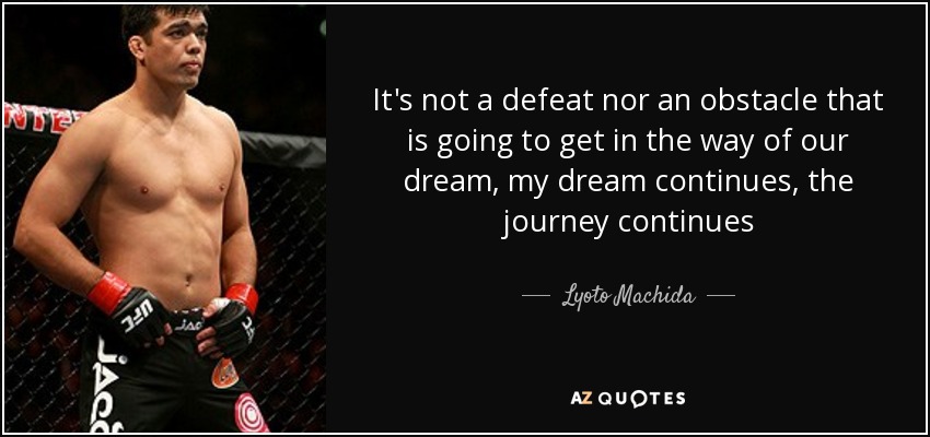 It's not a defeat nor an obstacle that is going to get in the way of our dream, my dream continues, the journey continues - Lyoto Machida