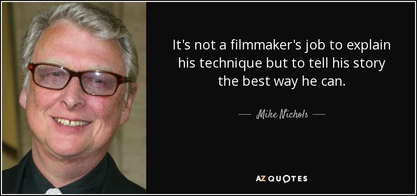 It's not a filmmaker's job to explain his technique but to tell his story the best way he can. - Mike Nichols