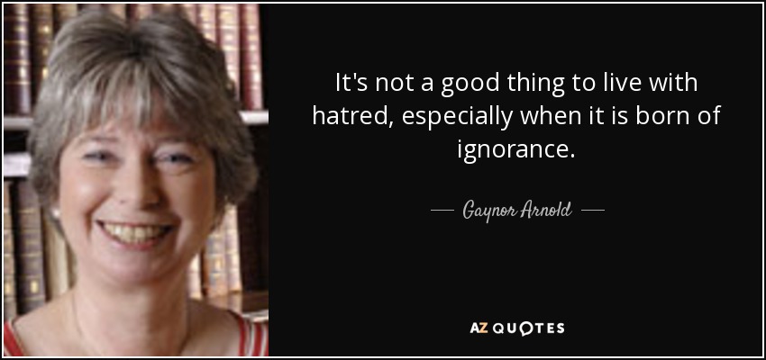 It's not a good thing to live with hatred, especially when it is born of ignorance. - Gaynor Arnold