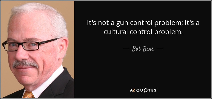 It's not a gun control problem; it's a cultural control problem. - Bob Barr