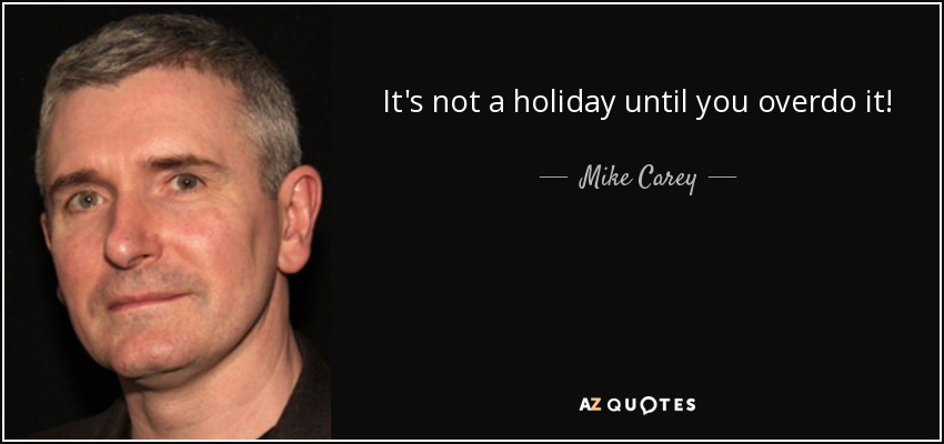 It's not a holiday until you overdo it! - Mike Carey