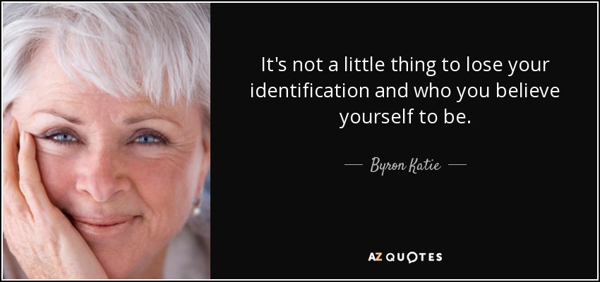 It's not a little thing to lose your identification and who you believe yourself to be. - Byron Katie