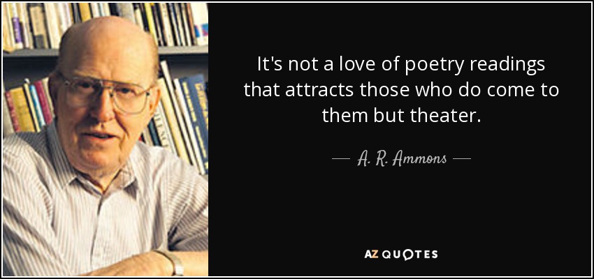 It's not a love of poetry readings that attracts those who do come to them but theater. - A. R. Ammons
