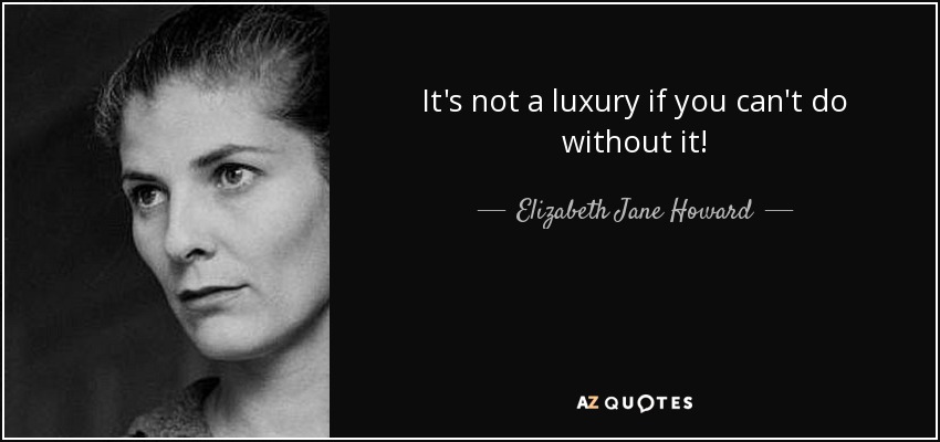 It's not a luxury if you can't do without it! - Elizabeth Jane Howard