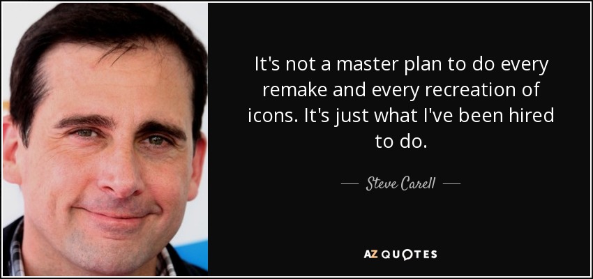 It's not a master plan to do every remake and every recreation of icons. It's just what I've been hired to do. - Steve Carell