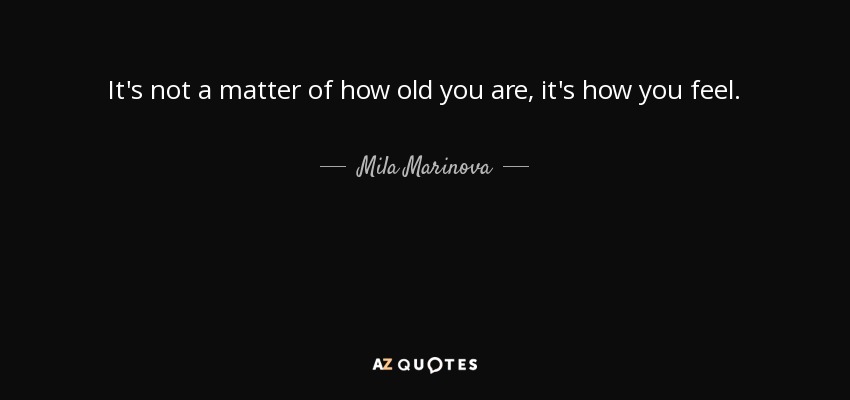 It's not a matter of how old you are, it's how you feel. - Mila Marinova