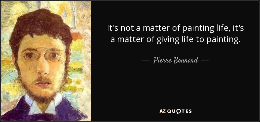 It's not a matter of painting life, it's a matter of giving life to painting. - Pierre Bonnard