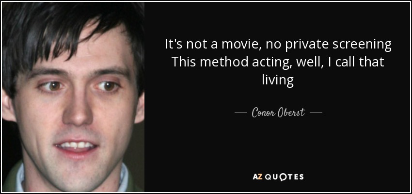 It's not a movie, no private screening This method acting, well, I call that living - Conor Oberst