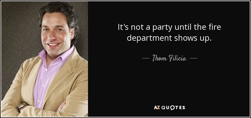 It's not a party until the fire department shows up. - Thom Filicia