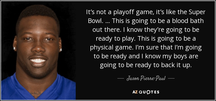 It’s not a playoff game, it’s like the Super Bowl. … This is going to be a blood bath out there. I know they’re going to be ready to play. This is going to be a physical game. I’m sure that I’m going to be ready and I know my boys are going to be ready to back it up. - Jason Pierre-Paul