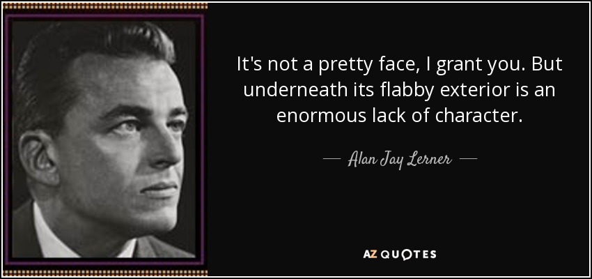 It's not a pretty face, I grant you. But underneath its flabby exterior is an enormous lack of character. - Alan Jay Lerner