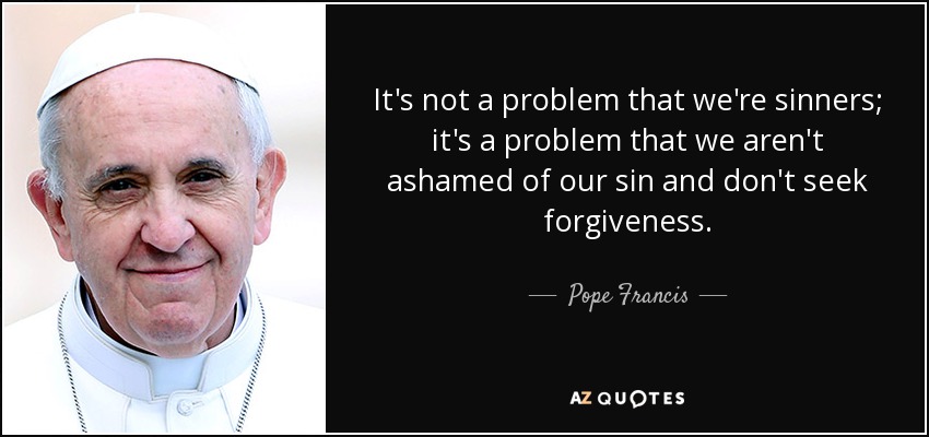 It's not a problem that we're sinners; it's a problem that we aren't ashamed of our sin and don't seek forgiveness. - Pope Francis