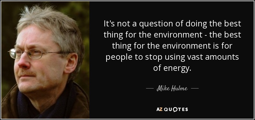 It's not a question of doing the best thing for the environment - the best thing for the environment is for people to stop using vast amounts of energy. - Mike Hulme